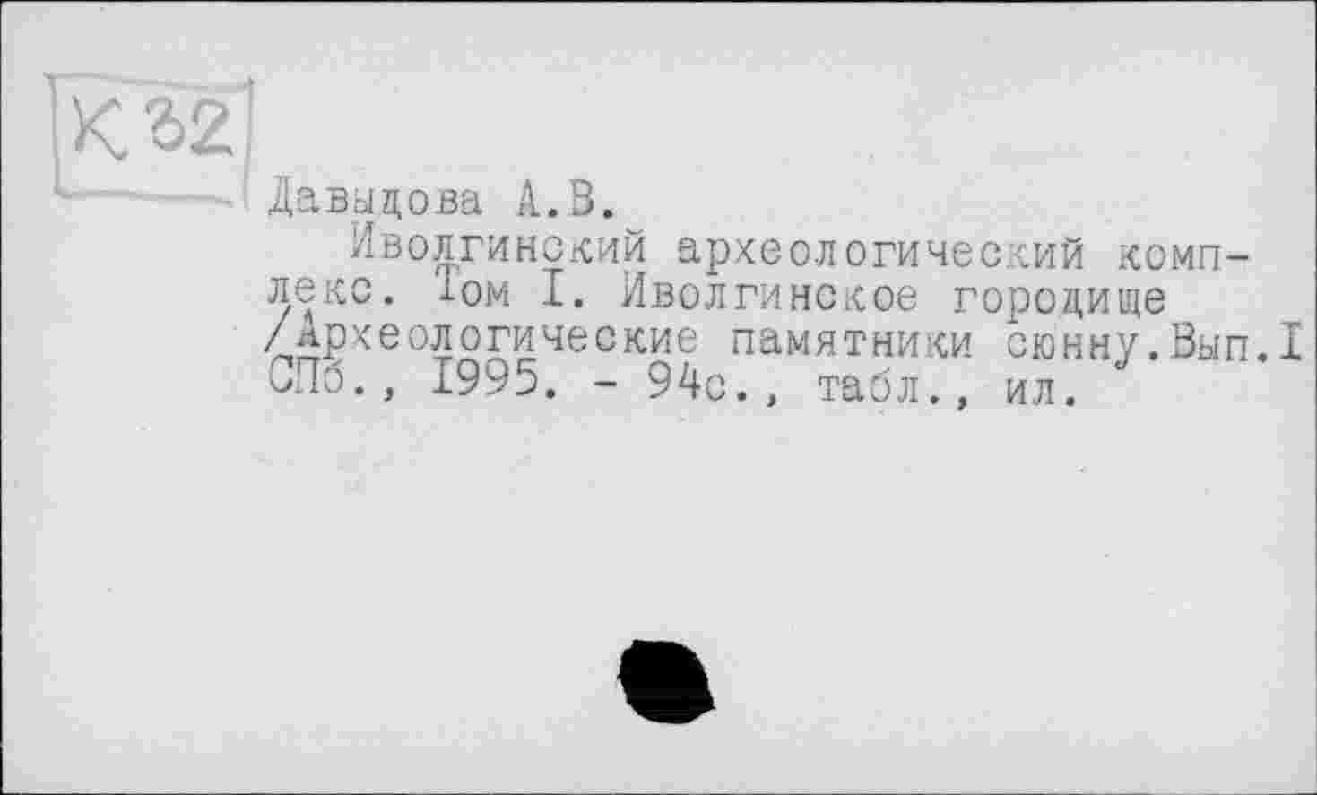 ﻿ЇО2І
Давыдова А.В.
Иволгинский археологический комплекс. 1ом I. Иволгинское городище /археологические памятники сюнну.Вып.1 чЛб., 1995. - 94с., табл., ил.